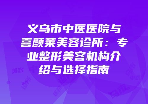 义乌市中医医院与喜颜莱美容诊所：专业整形美容机构介绍与选择指南