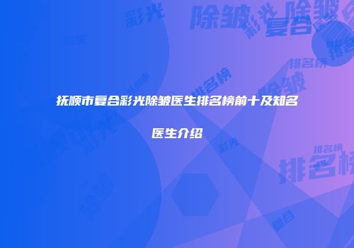 抚顺市复合彩光除皱医生排名榜前十及知名医生介绍