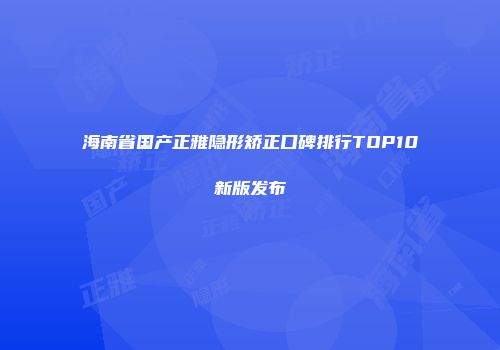 海南省国产正雅隐形矫正口碑排行TOP10新版发布