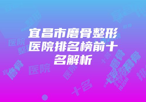 宜昌市磨骨整形医院排名榜前十名解析