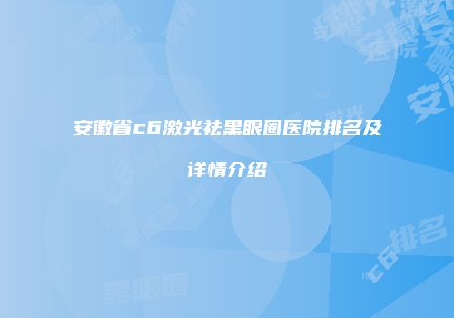 安徽省c6激光祛黑眼圈医院排名及详情介绍