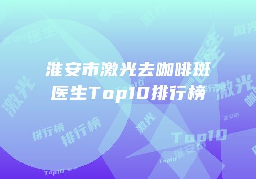 淮安市激光去咖啡斑医生Top10排行榜