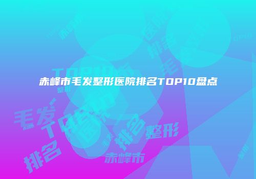 赤峰市毛发整形医院排名TOP10盘点