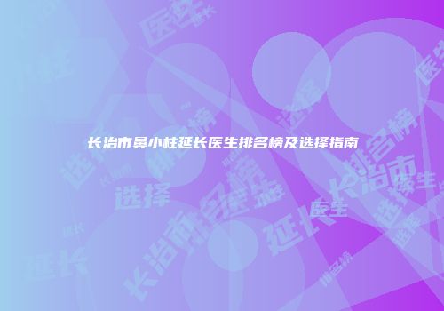 长治市鼻小柱延长医生排名榜及选择指南