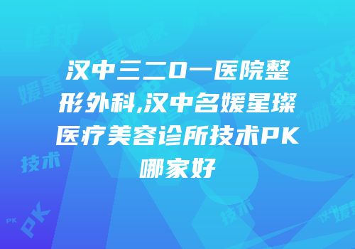 汉中三二O一医院整形外科,汉中名媛星璨医疗美容诊所技术PK哪家好