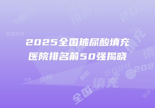 2025全国玻尿酸填充医院排名前50强揭晓