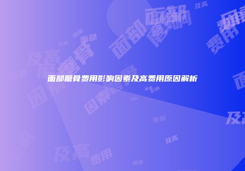 面部磨骨费用影响因素及高费用原因解析