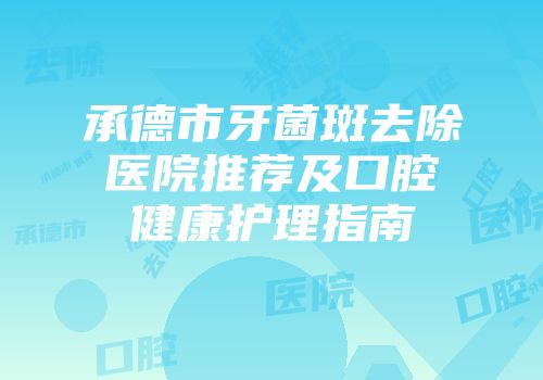 承德市牙菌斑去除医院推荐及口腔健康护理指南
