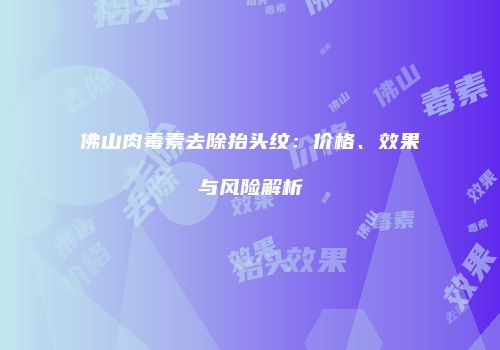 佛山肉毒素去除抬头纹：价格、效果与风险解析