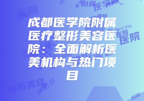 成都医学院附属医疗整形美容医院：全面解析医美机构与热门项目