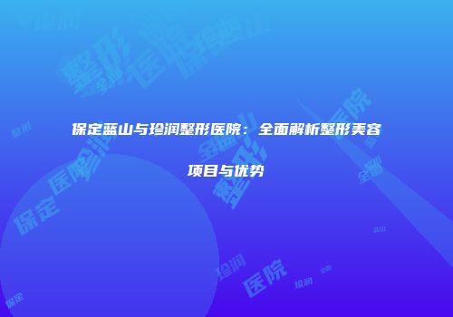 保定蓝山与珍润整形医院：全面解析整形美容项目与优势