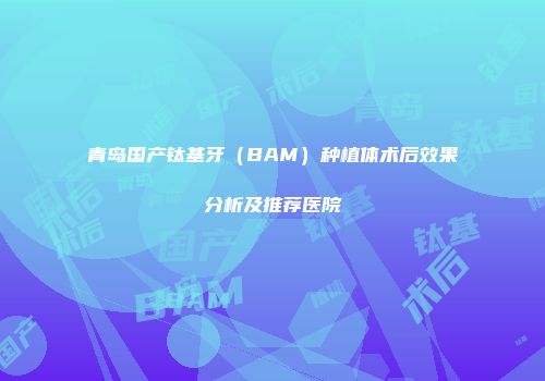 青岛国产钛基牙（BAM）种植体术后效果分析及推荐医院