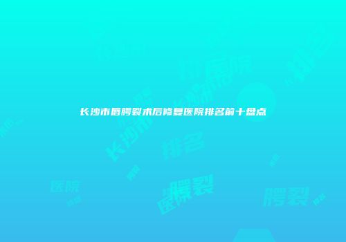长沙市唇腭裂术后修复医院排名前十盘点
