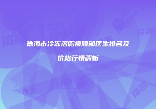 珠海市冷冻溶脂瘦腹部医生排名及价格行情解析
