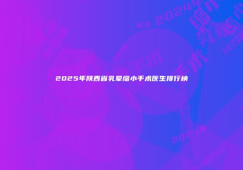 2025年陕西省乳晕缩小手术医生排行榜