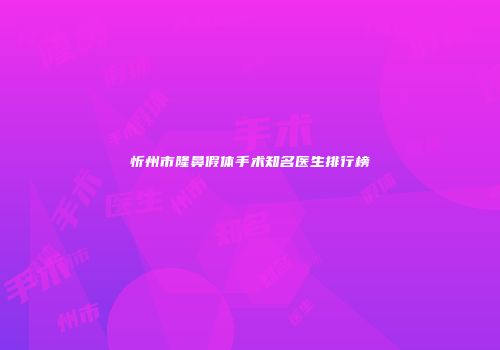 忻州市隆鼻假体手术知名医生排行榜
