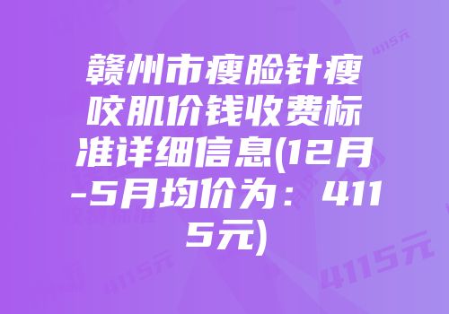 赣州市瘦脸针瘦咬肌价钱收费标准详细信息(12月-5月均价为：4115元)