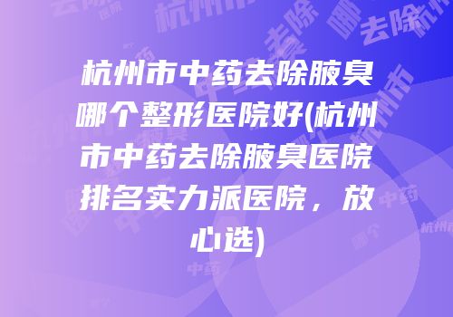 杭州市中药去除腋臭哪个整形医院好(杭州市中药去除腋臭医院排名实力派医院，放心选)