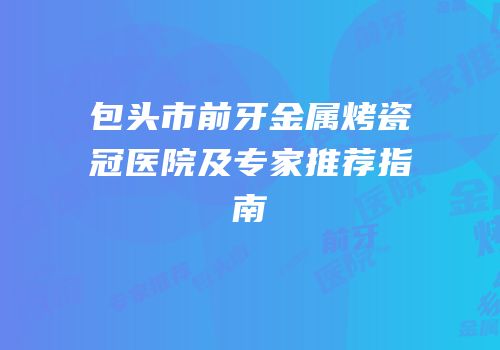 包头市前牙金属烤瓷冠医院及专家推荐指南