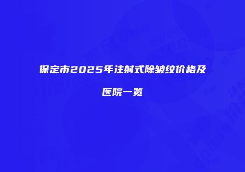 保定市2025年注射式除皱纹价格及医院一览