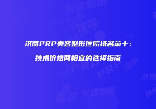 济南PRP美容整形医院排名前十：技术价格两相宜的选择指南