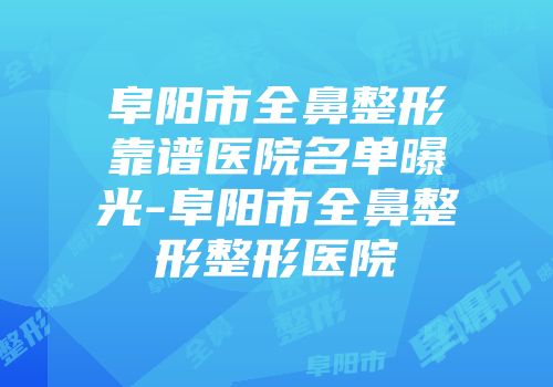 阜阳市全鼻整形靠谱医院名单曝光-阜阳市全鼻整形整形医院