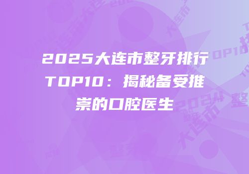 2025大连市整牙排行TOP10：揭秘备受推崇的口腔医生
