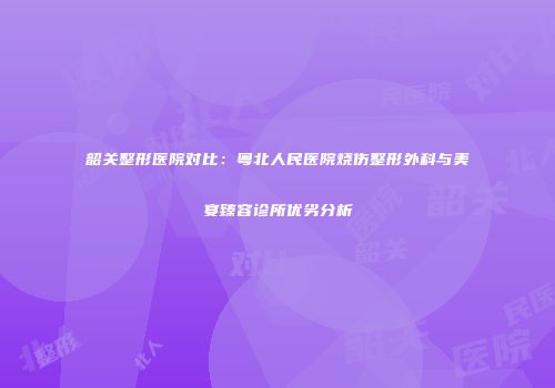 韶关整形医院对比：粤北人民医院烧伤整形外科与美宴臻容诊所优劣分析