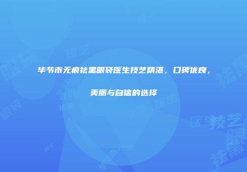 毕节市无痕祛黑眼袋医生技艺精湛，口碑优良，美丽与自信的选择