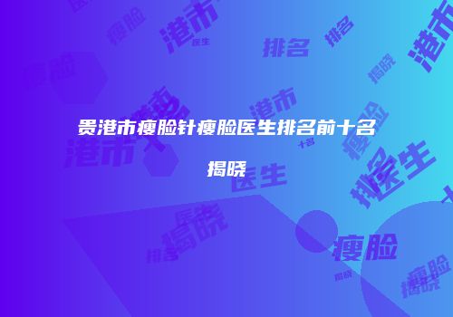 贵港市瘦脸针瘦脸医生排名前十名揭晓