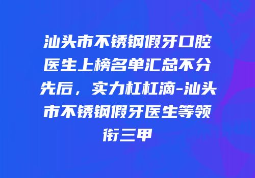 汕头市不锈钢假牙口腔医生上榜名单汇总不分先后，实力杠杠滴-汕头市不锈钢假牙医生等领衔三甲