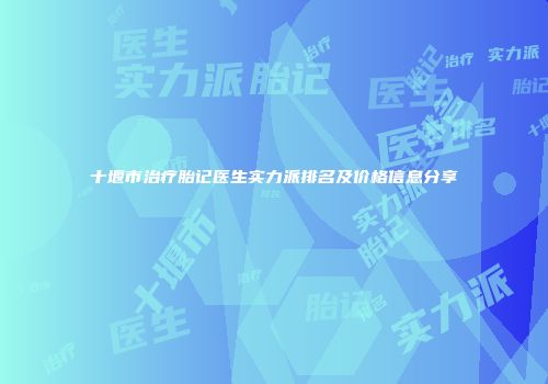 十堰市治疗胎记医生实力派排名及价格信息分享