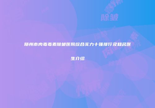 随州市肉毒毒素除皱医院综合实力十强排行及知名医生介绍
