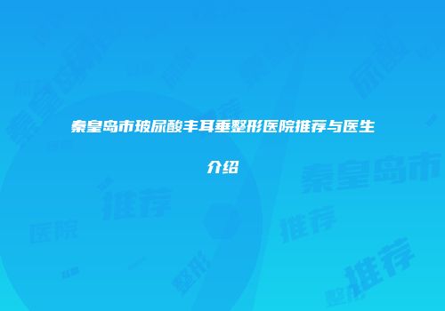秦皇岛市玻尿酸丰耳垂整形医院推荐与医生介绍