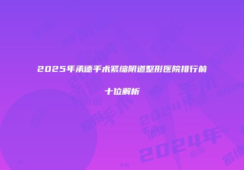 2025年承德手术紧缩阴道整形医院排行前十位解析