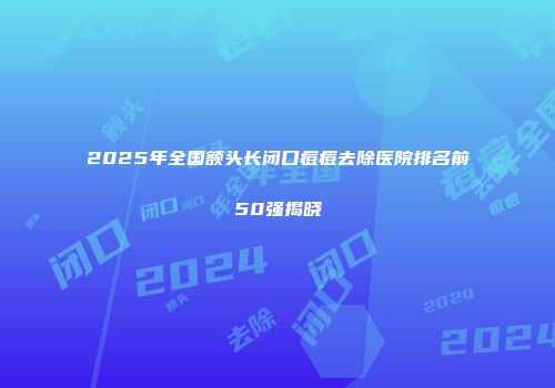 2025年全国额头长闭口痘痘去除医院排名前50强揭晓