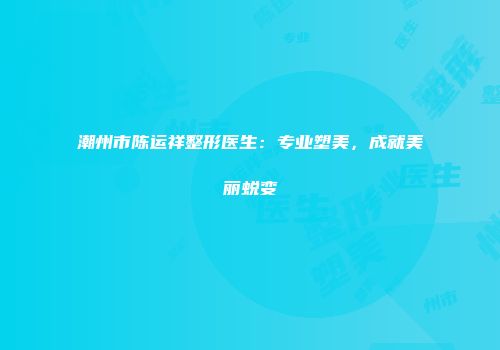 潮州市陈运祥整形医生：专业塑美，成就美丽蜕变