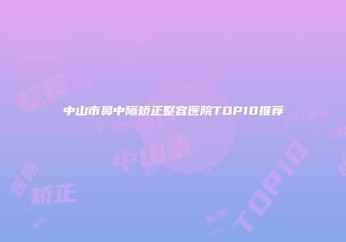 中山市鼻中隔矫正整容医院TOP10推荐