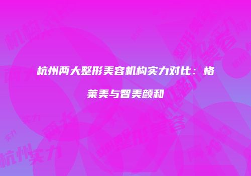 杭州两大整形美容机构实力对比：格莱美与智美颜和
