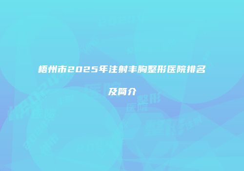 梧州市2025年注射丰胸整形医院排名及简介