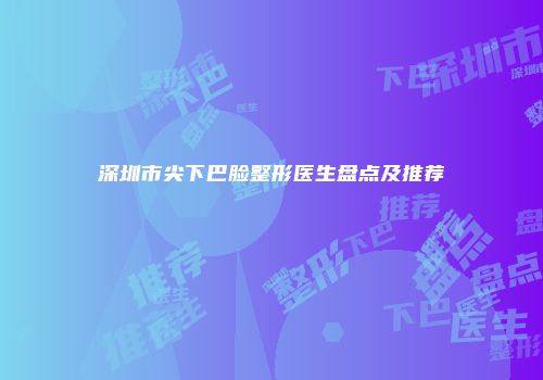 深圳市尖下巴脸整形医生盘点及推荐