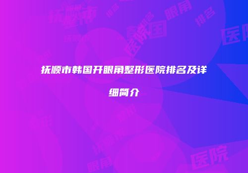 抚顺市韩国开眼角整形医院排名及详细简介