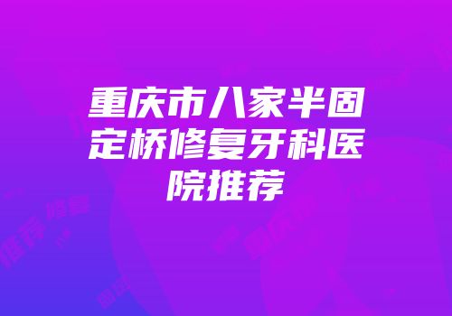 重庆市八家半固定桥修复牙科医院推荐