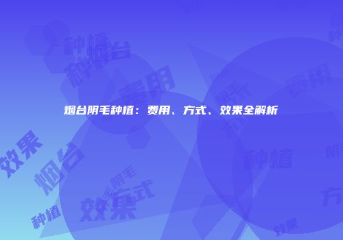 烟台阴毛种植：费用、方式、效果全解析