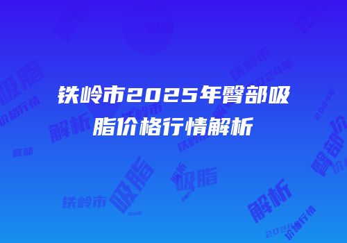 铁岭市2025年臀部吸脂价格行情解析