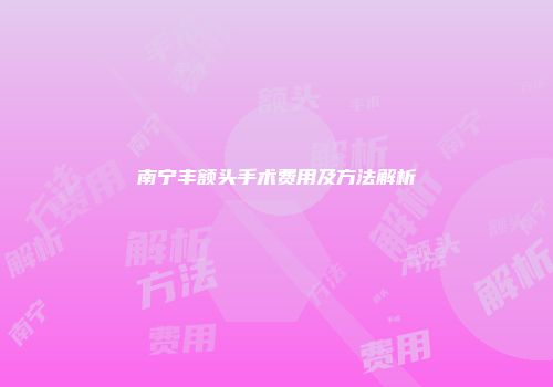 南宁丰额头手术费用及方法解析