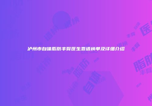 泸州市自体脂肪丰臀医生靠谱榜单及详细介绍