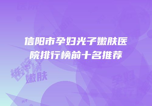 信阳市孕妇光子嫩肤医院排行榜前十名推荐
