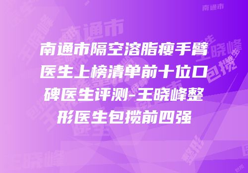南通市隔空溶脂瘦手臂医生上榜清单前十位口碑医生评测-王晓峰整形医生包揽前四强