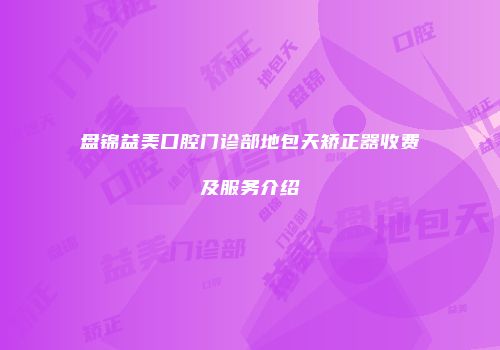 盘锦益美口腔门诊部地包天矫正器收费及服务介绍